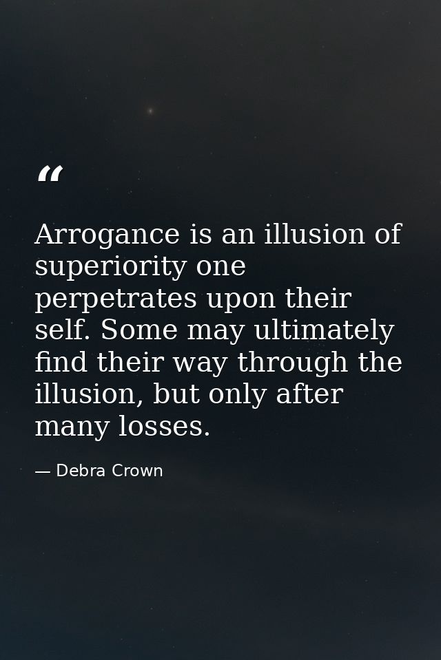 Arrogance is an illusion of superiority one perpetrates upon their self. Some may ultimately find their way through the  — Debra Crown