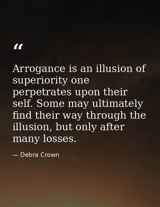 Arrogance is an illusion of superiority one perpetrates upon their self. Some may ultimately find their way through the  — Debra Crown