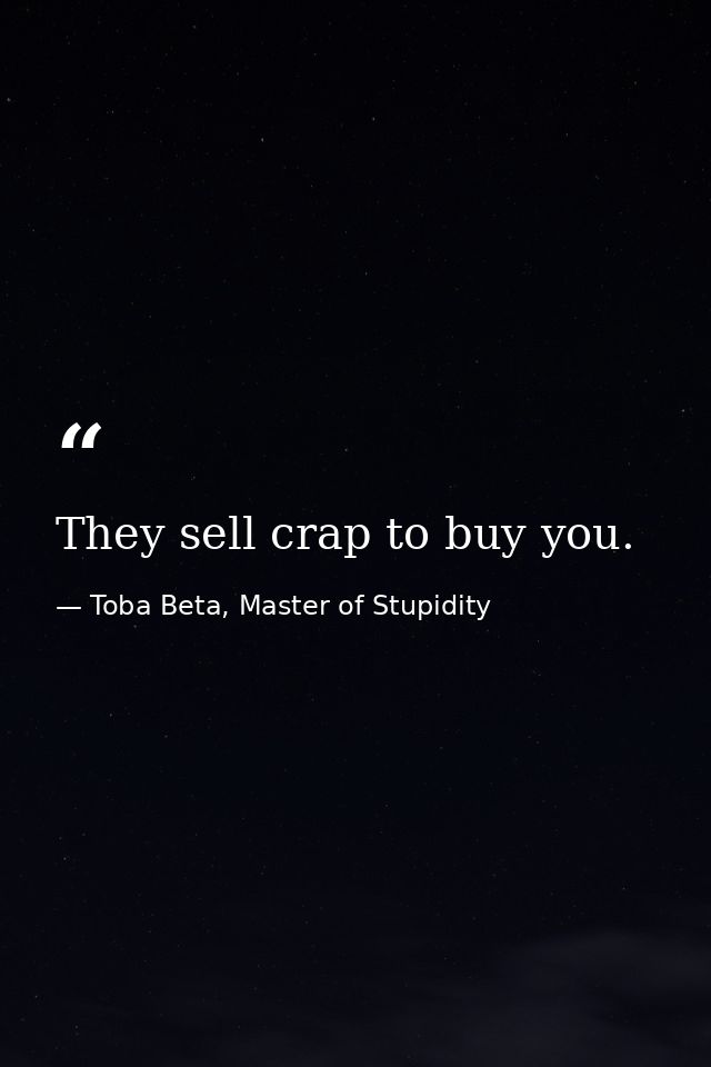 They sell crap to buy you. — Toba Beta, Master of Stupidity