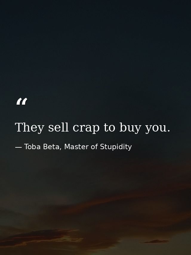 They sell crap to buy you. — Toba Beta, Master of Stupidity