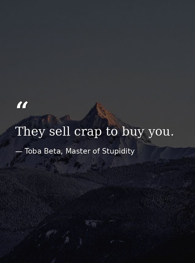 They sell crap to buy you. — Toba Beta, Master of Stupidity