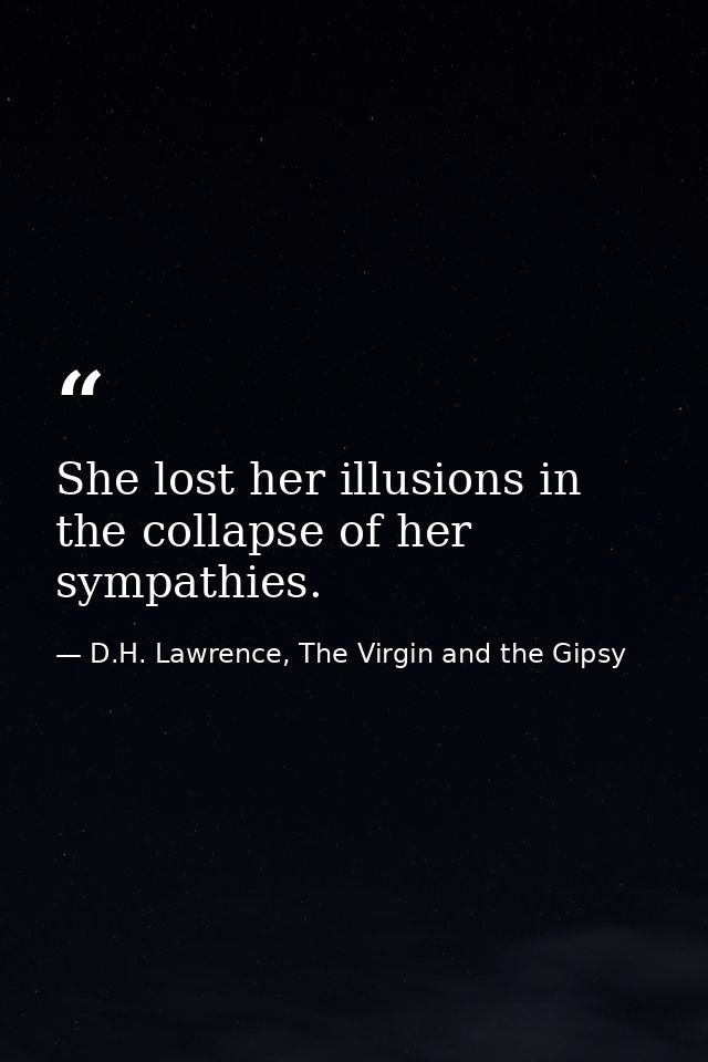 She lost her illusions in the collapse of her sympathies. — D.H. Lawrence, The Virgin and the Gipsy