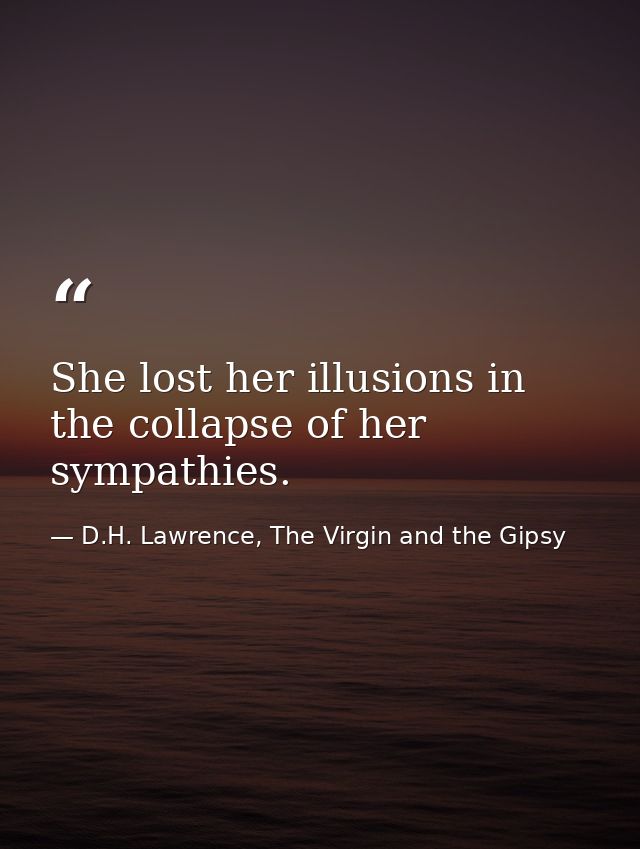 She lost her illusions in the collapse of her sympathies. — D.H. Lawrence, The Virgin and the Gipsy