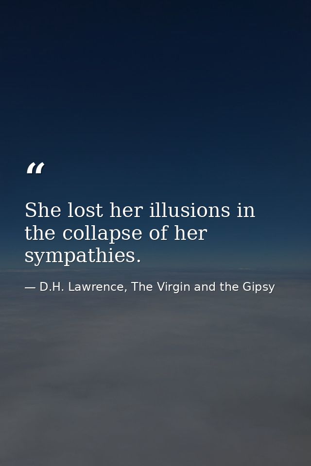 She lost her illusions in the collapse of her sympathies. — D.H. Lawrence, The Virgin and the Gipsy