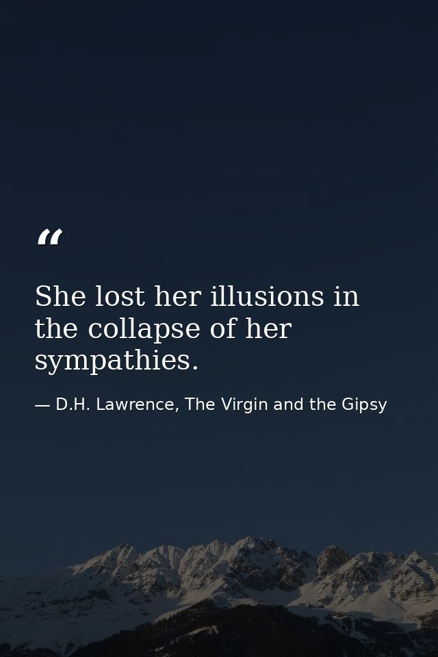 She lost her illusions in the collapse of her sympathies. — D.H. Lawrence, The Virgin and the Gipsy