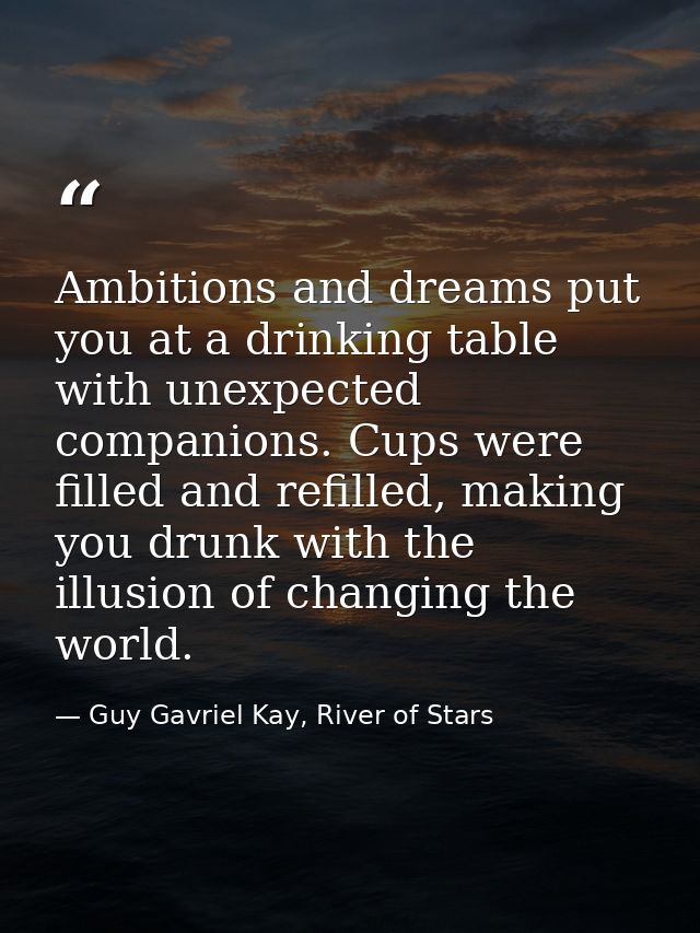 Ambitions and dreams put you at a drinking table with unexpected companions. Cups were filled and refilled, making you d — Guy Gavriel Kay, River of Stars