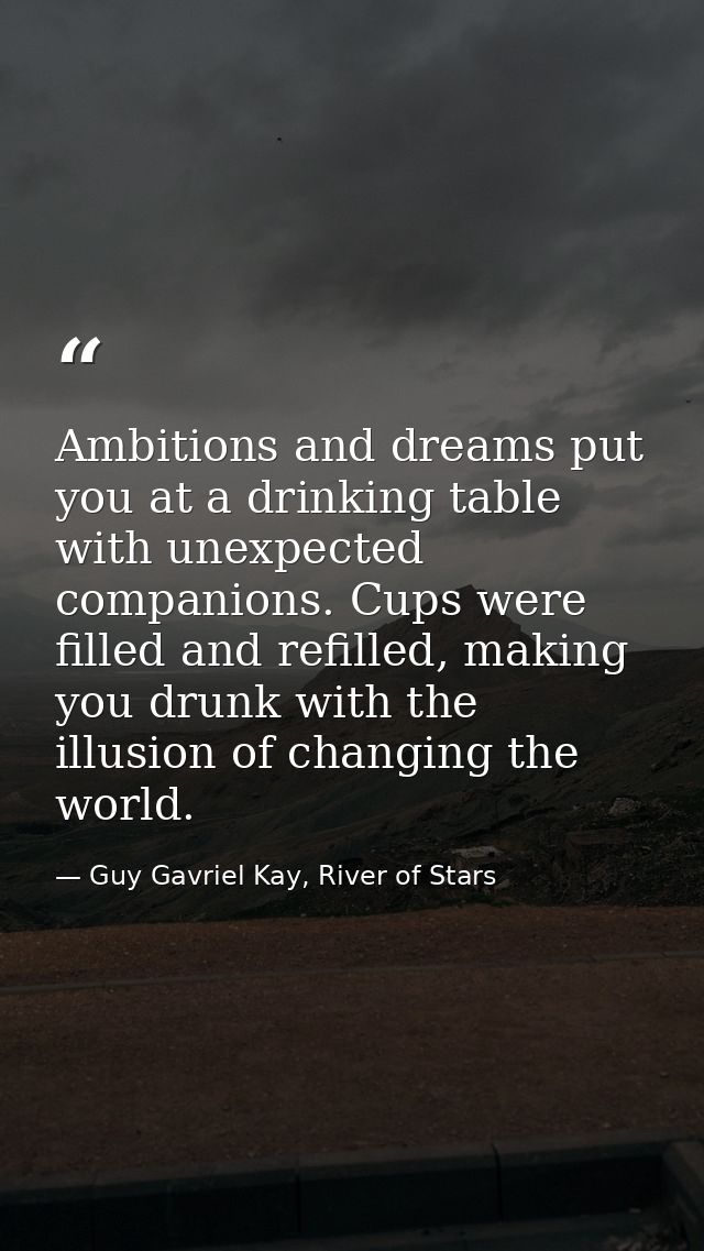 Ambitions and dreams put you at a drinking table with unexpected companions. Cups were filled and refilled, making you d — Guy Gavriel Kay, River of Stars