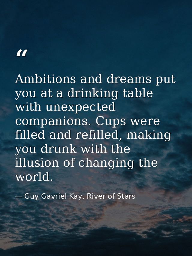 Ambitions and dreams put you at a drinking table with unexpected companions. Cups were filled and refilled, making you d — Guy Gavriel Kay, River of Stars
