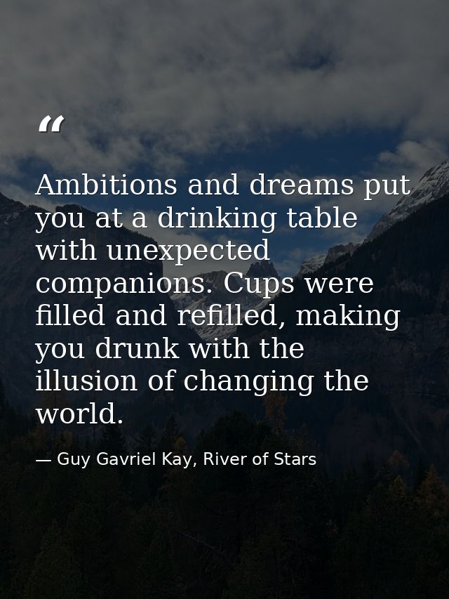 Ambitions and dreams put you at a drinking table with unexpected companions. Cups were filled and refilled, making you d — Guy Gavriel Kay, River of Stars