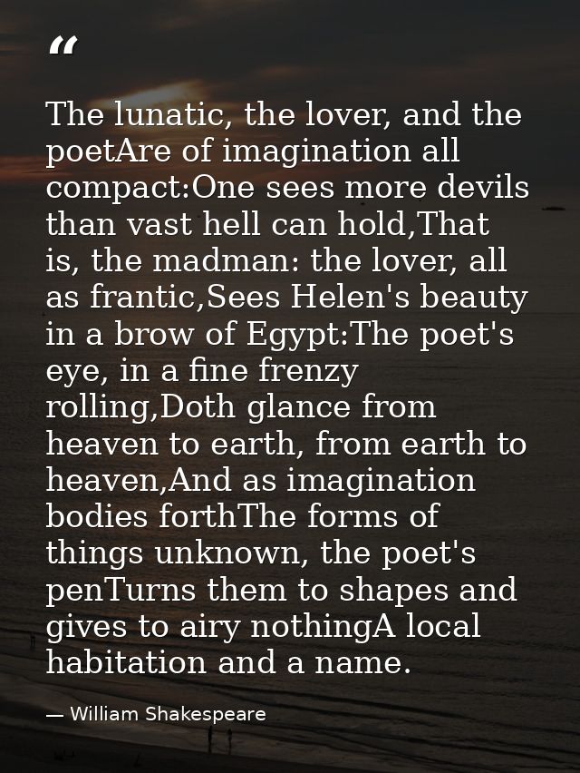 The lunatic, the lover, and the poetAre of imagination all compact:One sees more devils than vast hell can hold,That is, — William Shakespeare