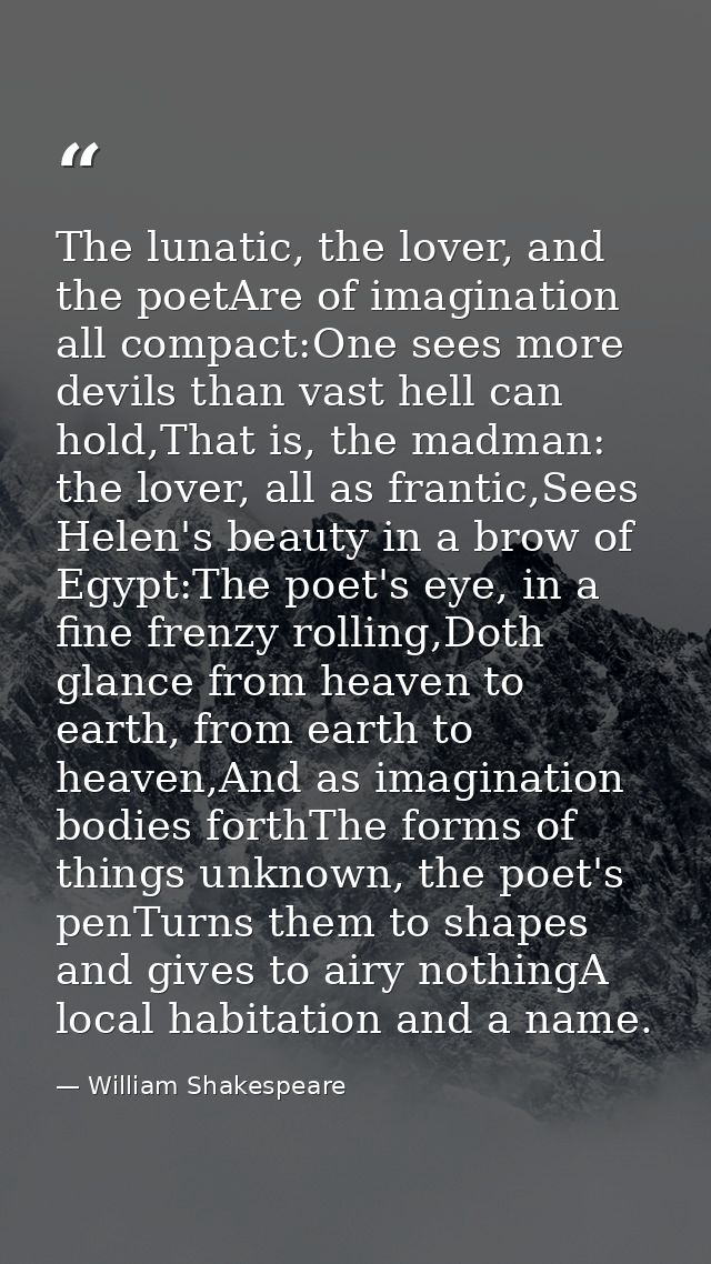 The lunatic, the lover, and the poetAre of imagination all compact:One sees more devils than vast hell can hold,That is, — William Shakespeare