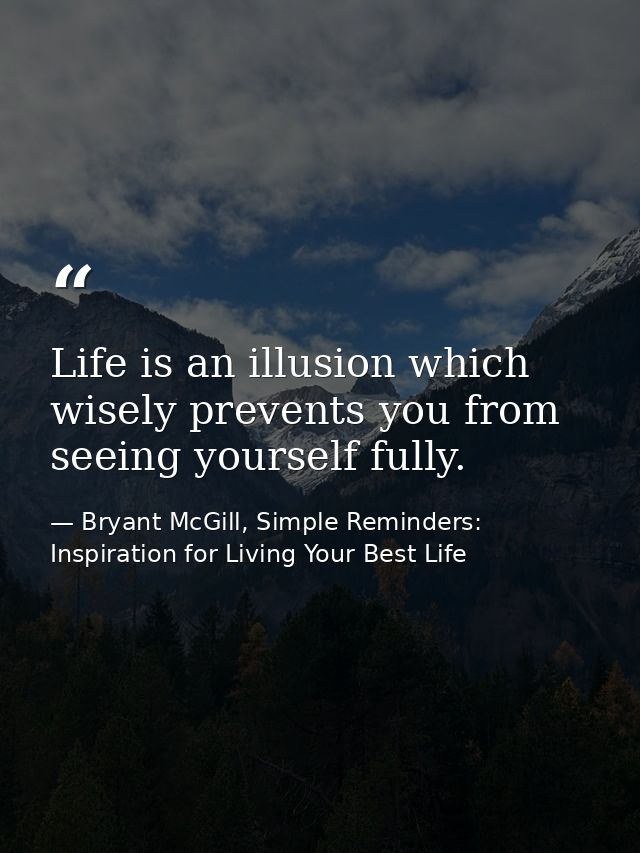 Life is an illusion which wisely prevents you from seeing yourself fully. — Bryant McGill, Simple Reminders: Inspiration for Living Your Best Life