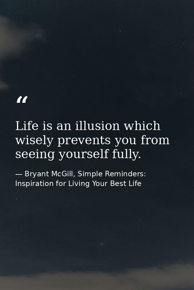 Life is an illusion which wisely prevents you from seeing yourself fully. — Bryant McGill, Simple Reminders: Inspiration for Living Your Best Life
