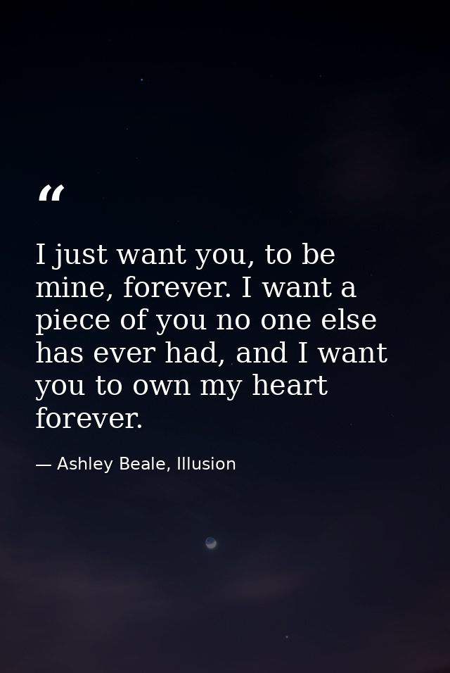 I just want you, to be mine, forever. I want a piece of you no one else has ever had, and I want you to own my heart for — Ashley Beale, Illusion