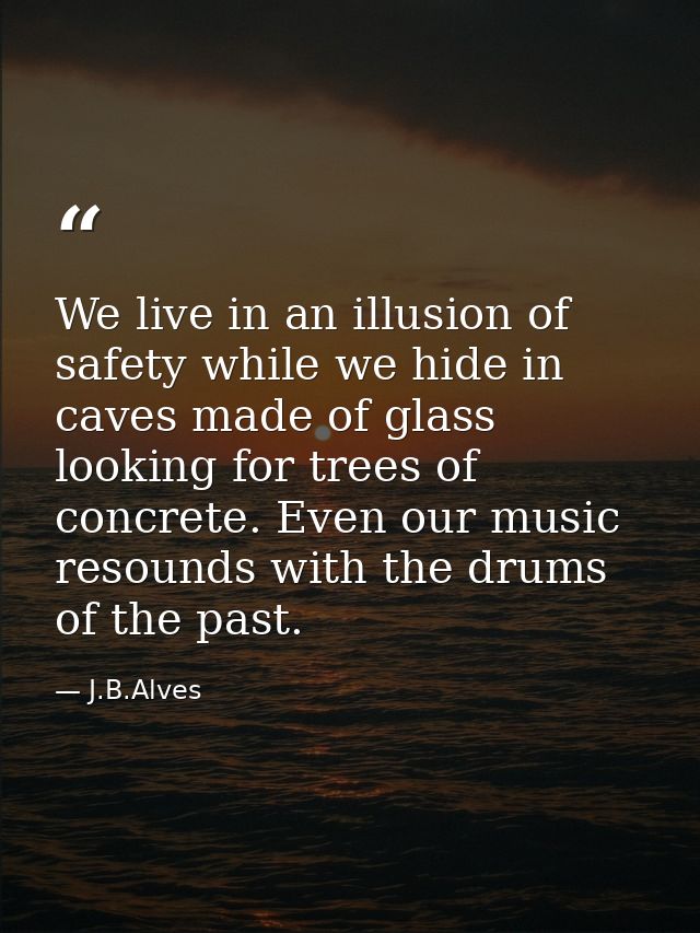 We live in an illusion of safety while we hide in caves made ​​of glass looking for trees of concrete. Even our music re — J.B.Alves