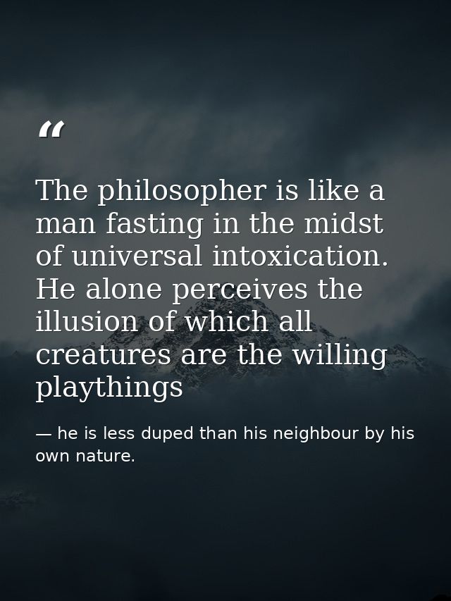 The philosopher is like a man fasting in the midst of universal intoxication. He alone perceives the illusion of which a — he is less duped than his neighbour by his own nature.