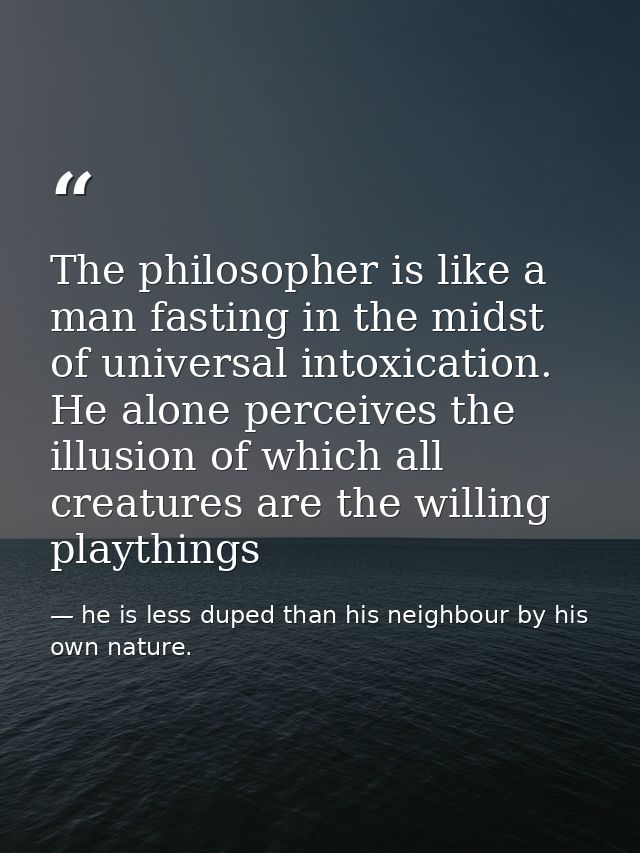 The philosopher is like a man fasting in the midst of universal intoxication. He alone perceives the illusion of which a — he is less duped than his neighbour by his own nature.