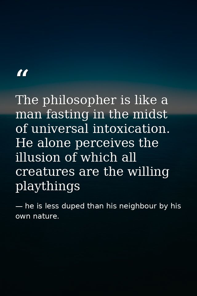 The philosopher is like a man fasting in the midst of universal intoxication. He alone perceives the illusion of which a — he is less duped than his neighbour by his own nature.