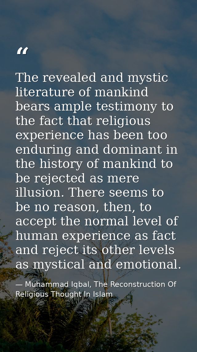 The revealed and mystic literature of mankind bears ample testimony to the fact that religious experience has been too e — Muhammad Iqbal, The Reconstruction Of Religious Thought In Islam