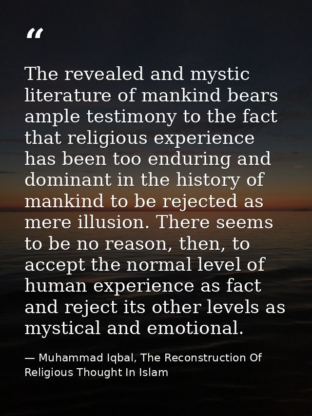 The revealed and mystic literature of mankind bears ample testimony to the fact that religious experience has been too e — Muhammad Iqbal, The Reconstruction Of Religious Thought In Islam
