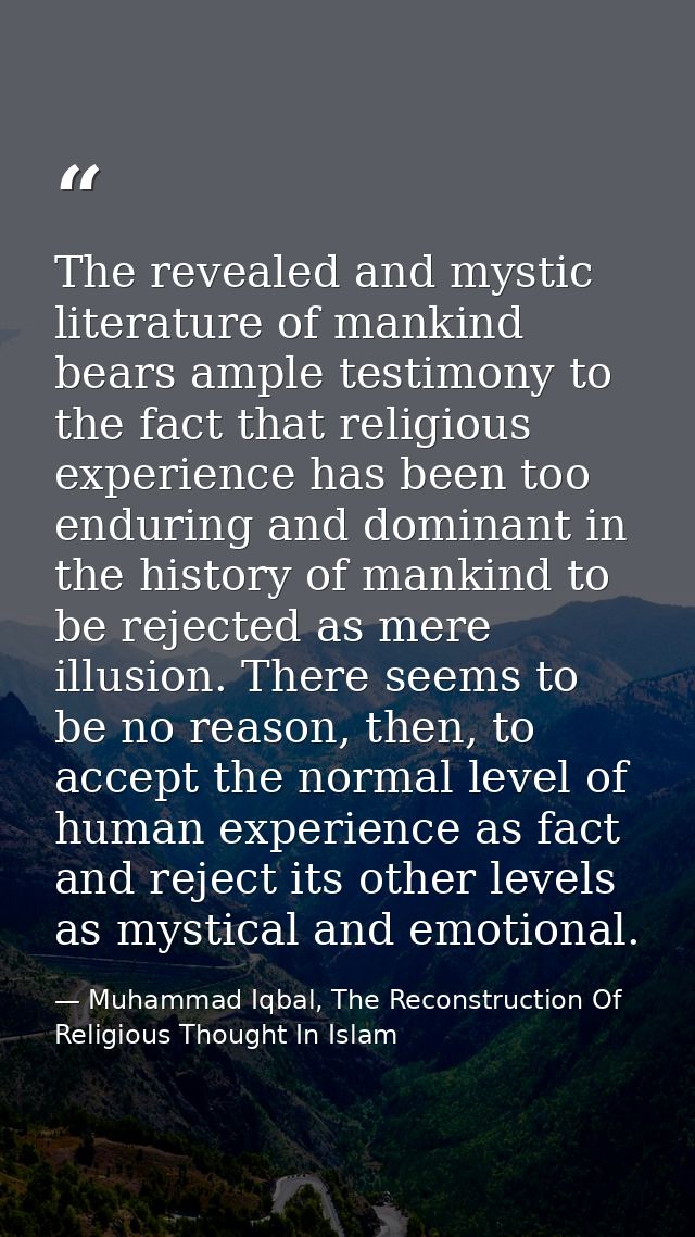 The revealed and mystic literature of mankind bears ample testimony to the fact that religious experience has been too e — Muhammad Iqbal, The Reconstruction Of Religious Thought In Islam