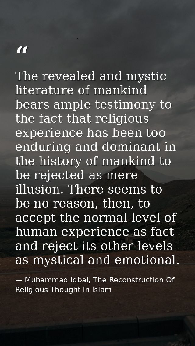 The revealed and mystic literature of mankind bears ample testimony to the fact that religious experience has been too e — Muhammad Iqbal, The Reconstruction Of Religious Thought In Islam