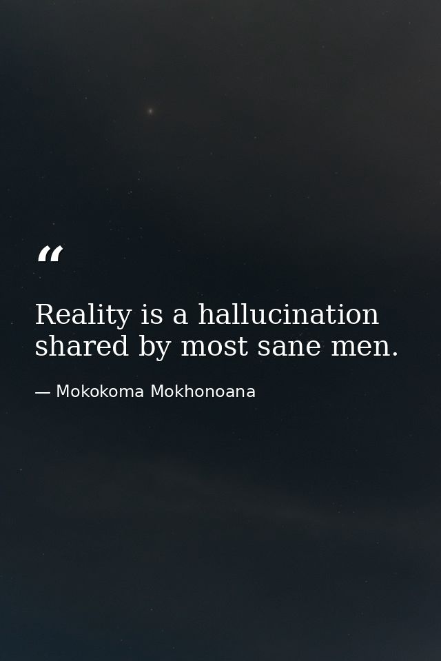 Reality is a hallucination shared by most sane men. — Mokokoma Mokhonoana