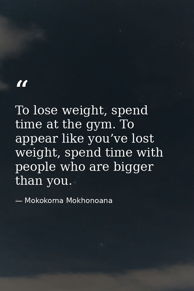 To lose weight, spend time at the gym. To appear like you’ve lost weight, spend time with people who are bigger than you — Mokokoma Mokhonoana