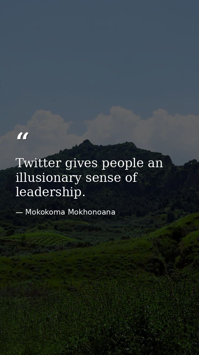 Twitter gives people an illusionary sense of leadership. — Mokokoma Mokhonoana