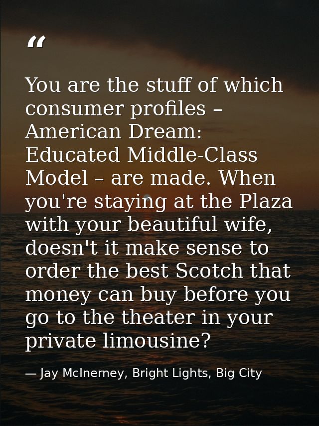 You are the stuff of which consumer profiles – American Dream: Educated Middle-Class Model – are made. When you're stayi — Jay McInerney, Bright Lights, Big City