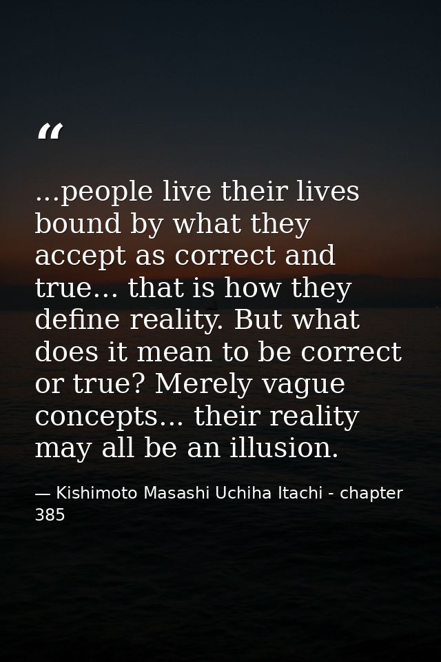 ...people live their lives bound by what they accept as correct and true... that is how they define reality. But what do — Kishimoto Masashi Uchiha Itachi - chapter 385