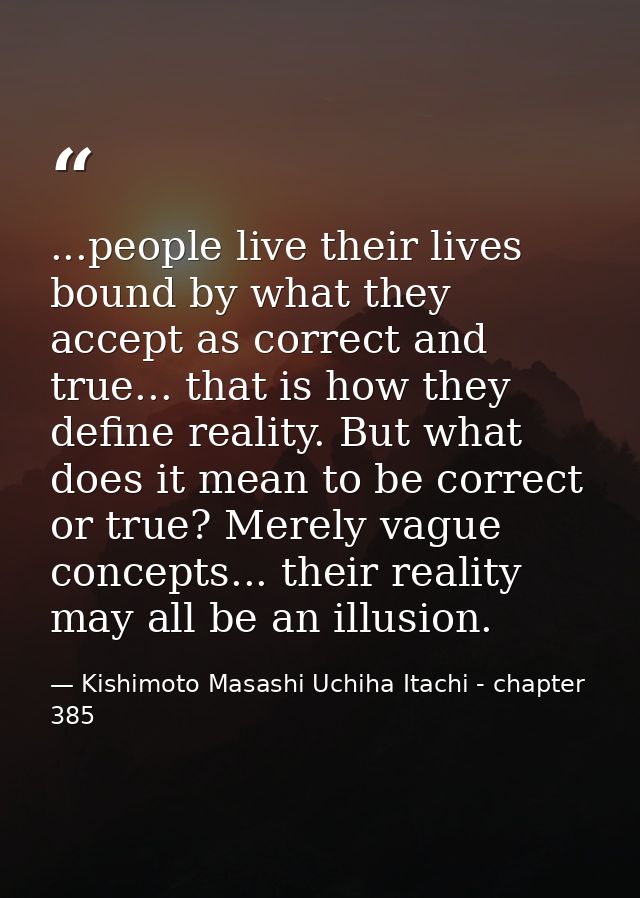 ...people live their lives bound by what they accept as correct and true... that is how they define reality. But what do — Kishimoto Masashi Uchiha Itachi - chapter 385
