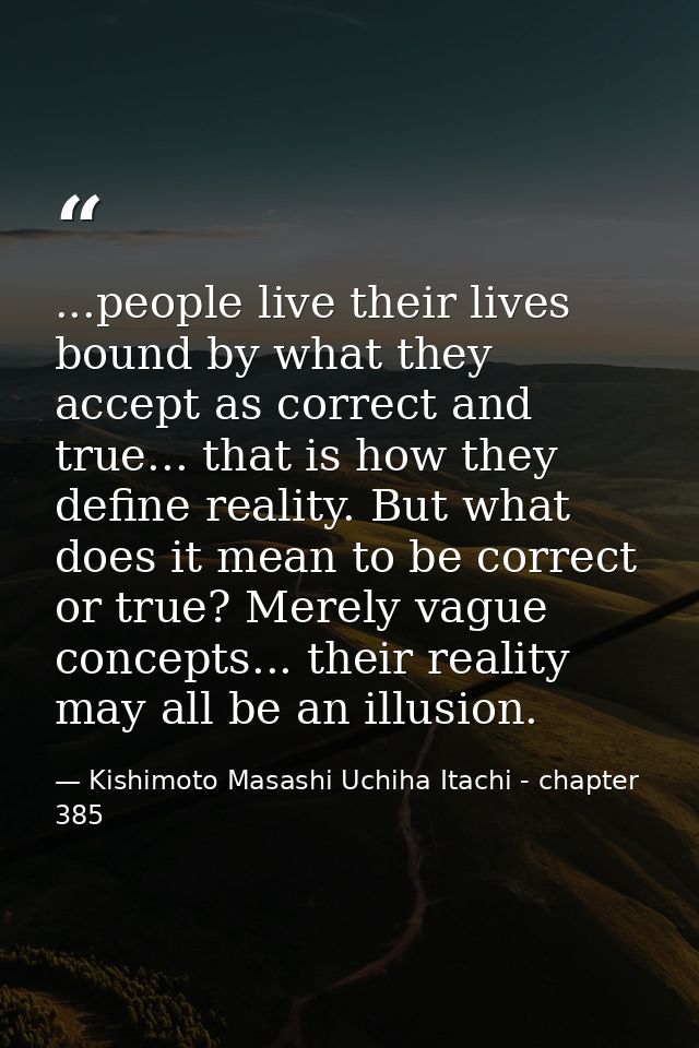 ...people live their lives bound by what they accept as correct and true... that is how they define reality. But what do — Kishimoto Masashi Uchiha Itachi - chapter 385