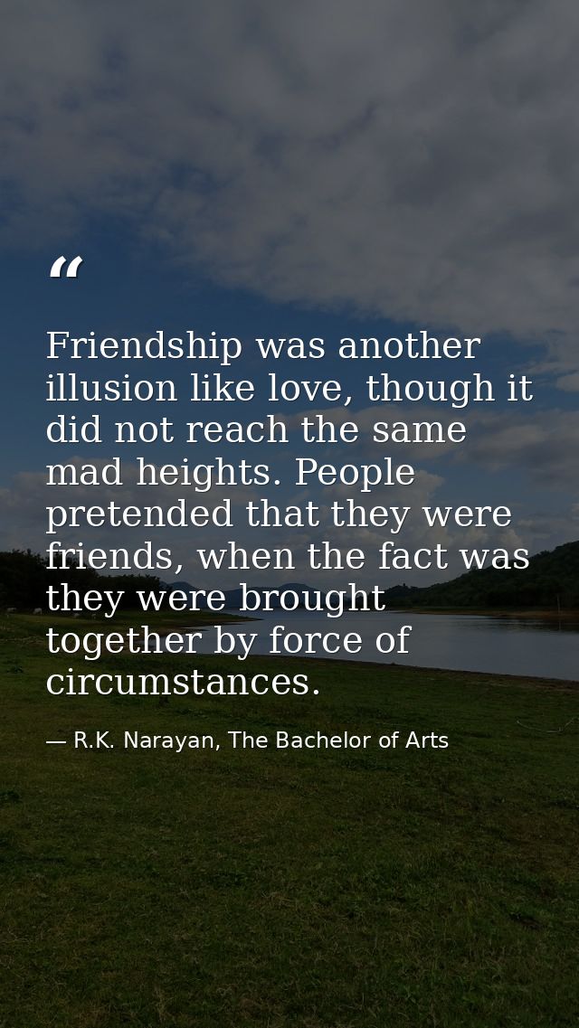 Friendship was another illusion like love, though it did not reach the same mad heights. People pretended that they were — R.K. Narayan, The Bachelor of Arts