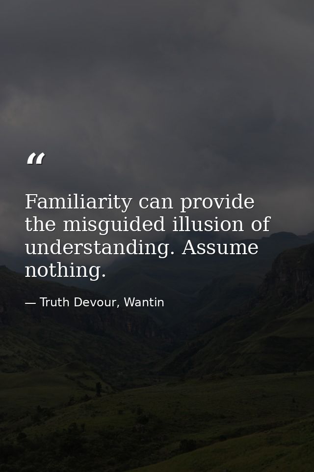 Familiarity can provide the misguided illusion of understanding. Assume nothing. — Truth Devour, Wantin