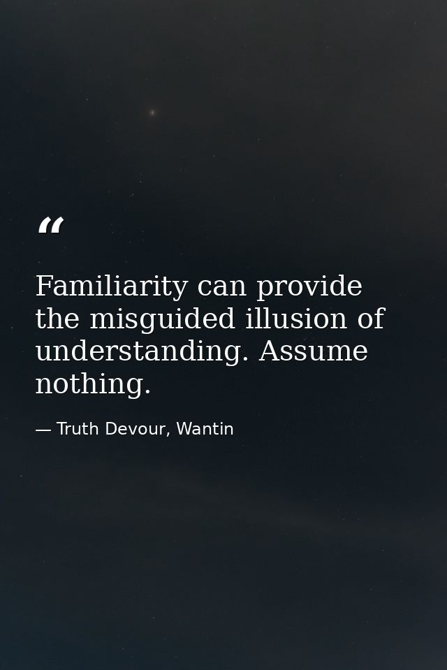 Familiarity can provide the misguided illusion of understanding. Assume nothing. — Truth Devour, Wantin