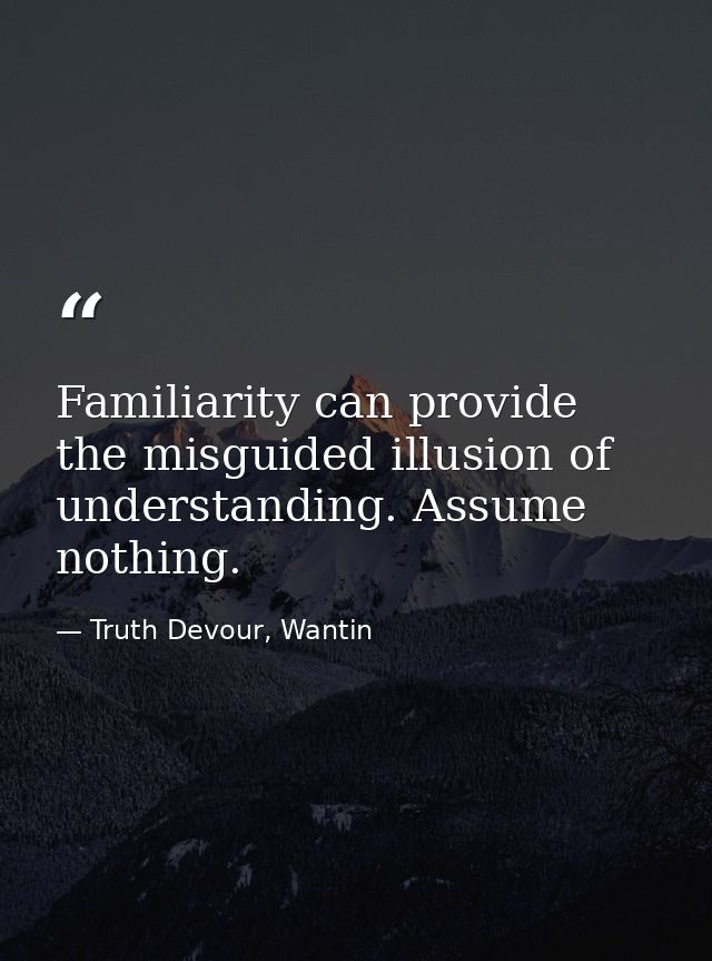 Familiarity can provide the misguided illusion of understanding. Assume nothing. — Truth Devour, Wantin