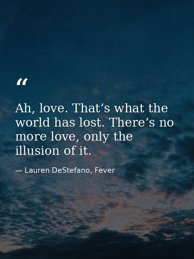 Ah, love. That’s what the world has lost. There’s no more love, only the illusion of it. — Lauren DeStefano, Fever