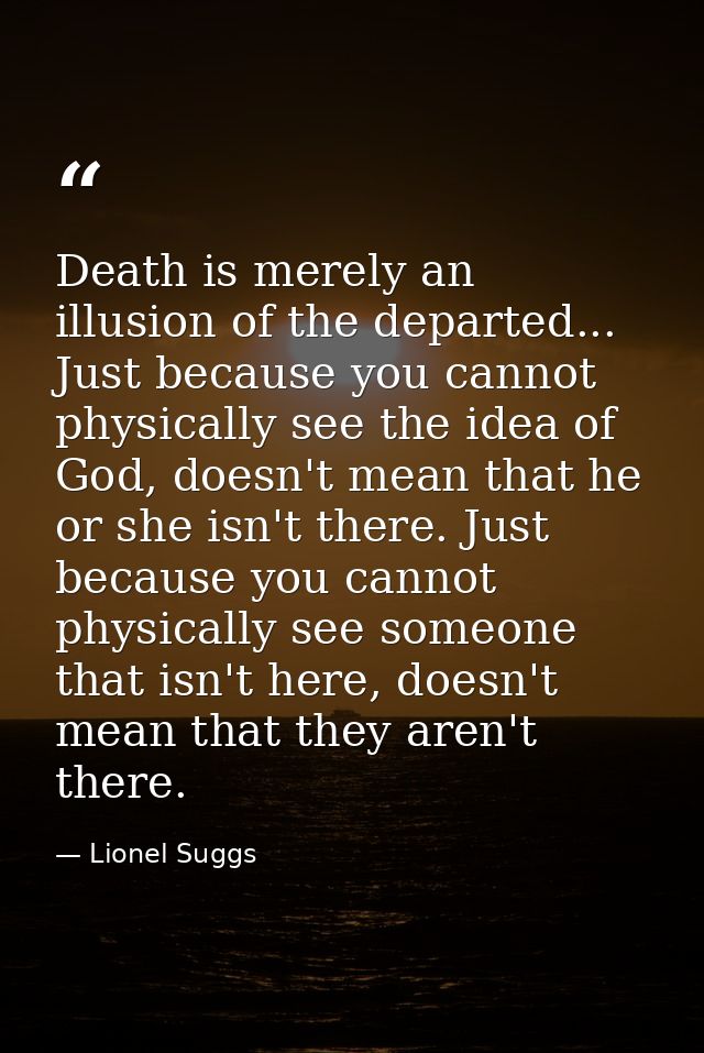 Death is merely an illusion of the departed... Just because you cannot physically see the idea of God, doesn't mean that — Lionel Suggs