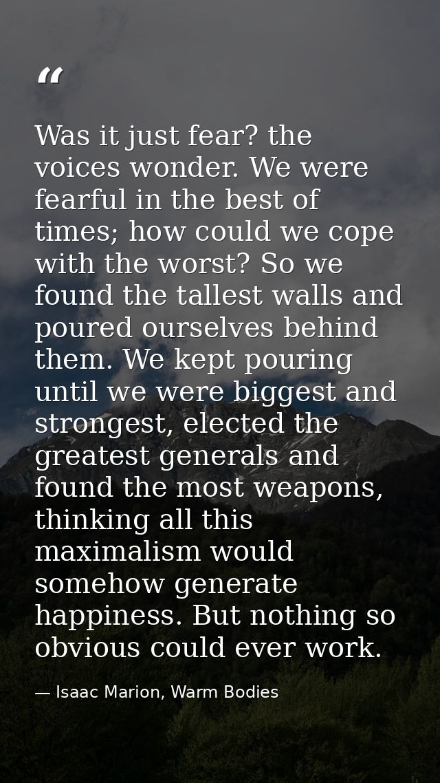 Was it just fear? the voices wonder. We were fearful in the best of times; how could we cope with the worst? So we found — Isaac Marion, Warm Bodies