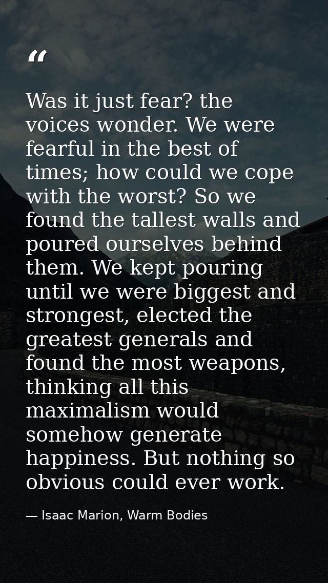 Was it just fear? the voices wonder. We were fearful in the best of times; how could we cope with the worst? So we found — Isaac Marion, Warm Bodies