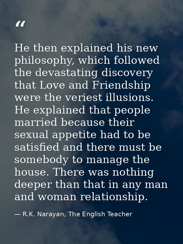He then explained his new philosophy, which followed the devastating discovery that Love and Friendship were the veriest — R.K. Narayan, The English Teacher