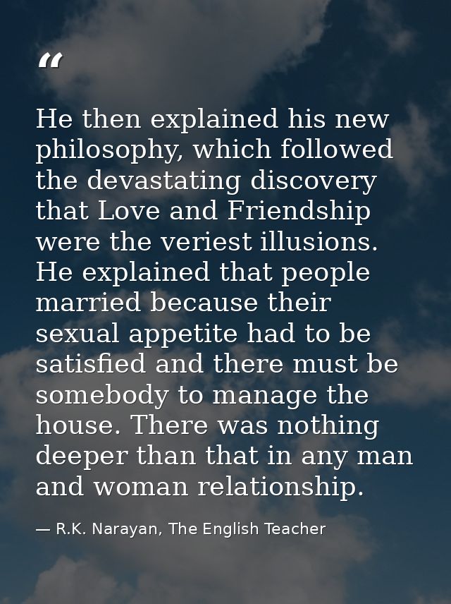 He then explained his new philosophy, which followed the devastating discovery that Love and Friendship were the veriest — R.K. Narayan, The English Teacher