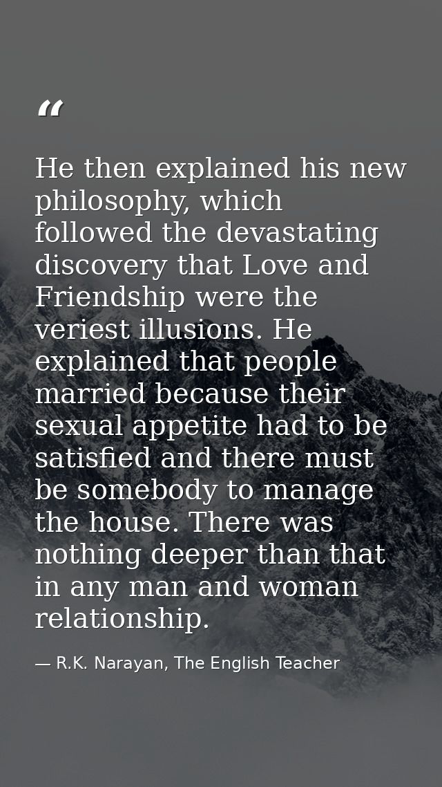 He then explained his new philosophy, which followed the devastating discovery that Love and Friendship were the veriest — R.K. Narayan, The English Teacher