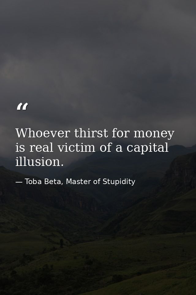 Whoever thirst for money is real victim of a capital illusion. — Toba Beta, Master of Stupidity
