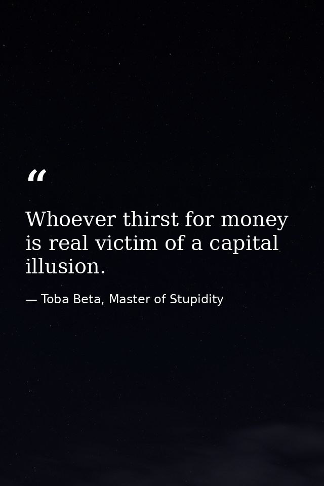 Whoever thirst for money is real victim of a capital illusion. — Toba Beta, Master of Stupidity