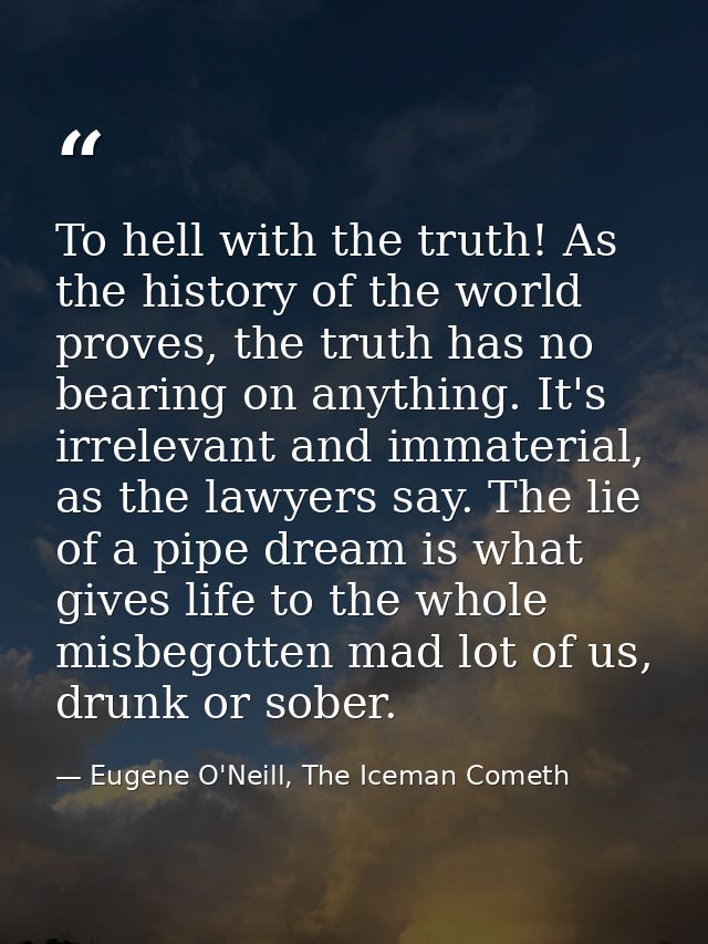 To hell with the truth! As the history of the world proves, the truth has no bearing on anything. It's irrelevant and im — Eugene O'Neill, The Iceman Cometh