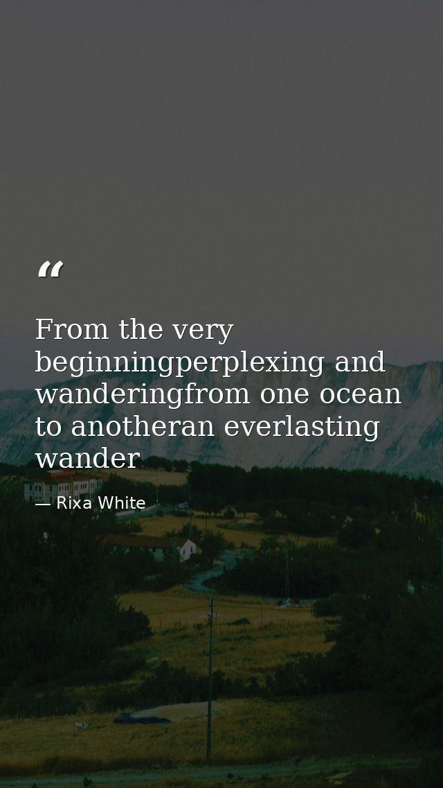From the very beginningperplexing and wanderingfrom one ocean to anotheran everlasting wander — Rixa White