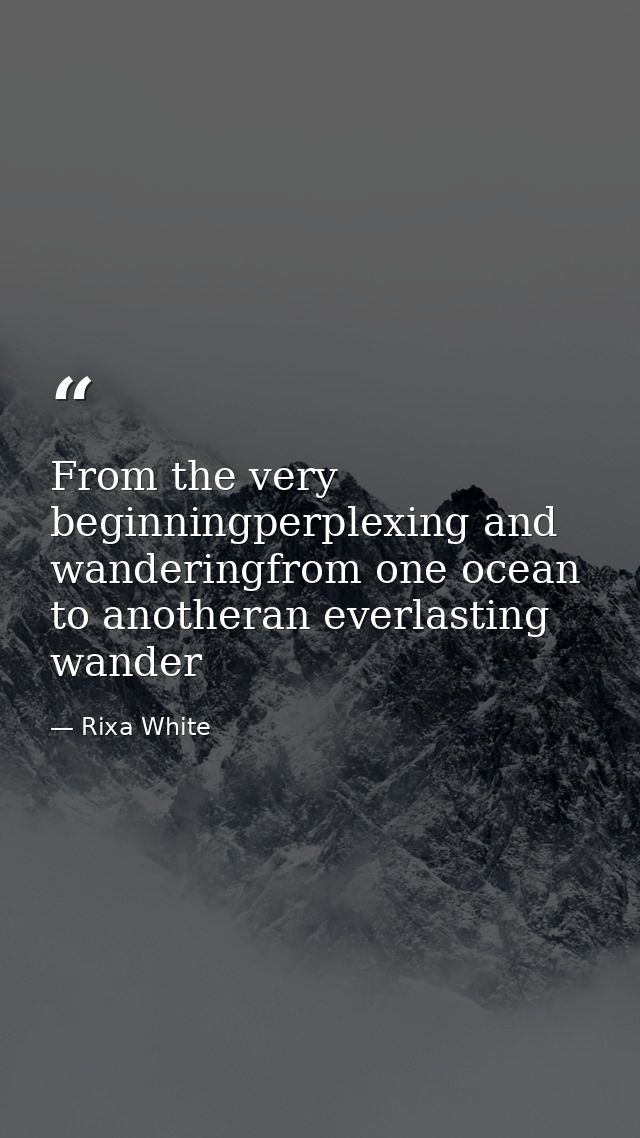 From the very beginningperplexing and wanderingfrom one ocean to anotheran everlasting wander — Rixa White
