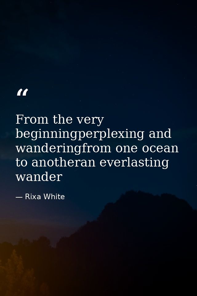 From the very beginningperplexing and wanderingfrom one ocean to anotheran everlasting wander — Rixa White